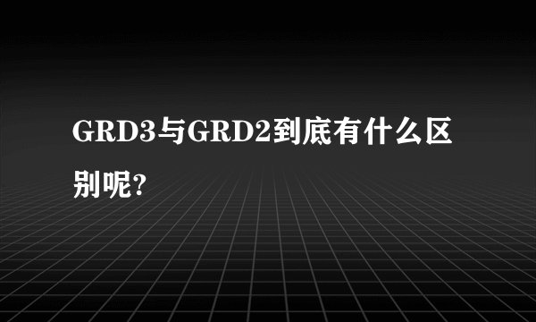GRD3与GRD2到底有什么区别呢?