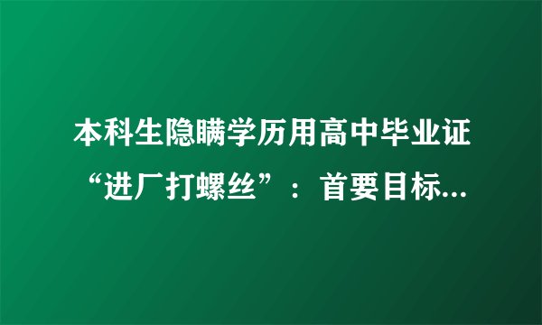 本科生隐瞒学历用高中毕业证“进厂打螺丝”：首要目标是包吃包住，我的青春18元一小时