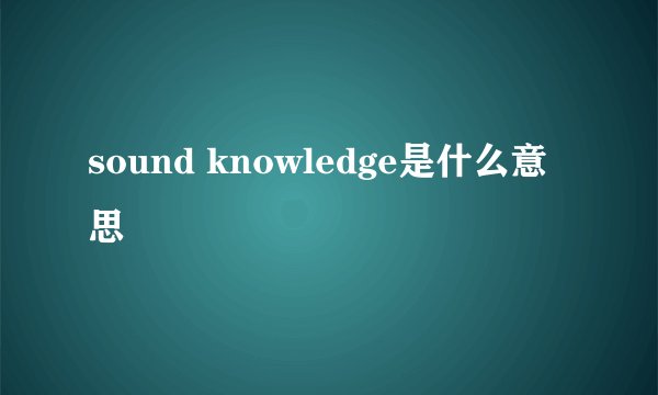 sound knowledge是什么意思