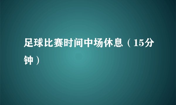 足球比赛时间中场休息（15分钟）