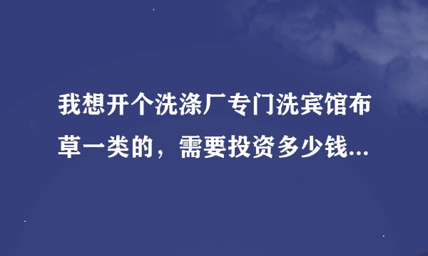 我想开个洗涤厂专门洗宾馆布草一类的，需要投资多少钱都需要什么，比如每天500套？