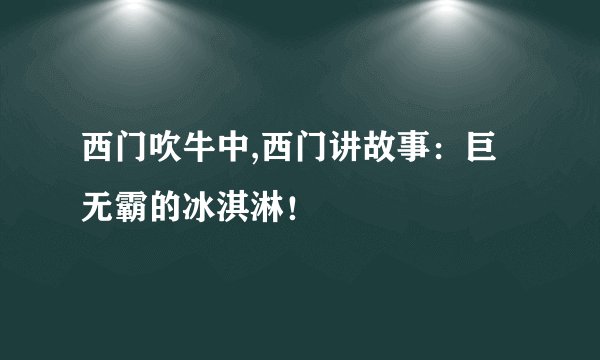 西门吹牛中,西门讲故事：巨无霸的冰淇淋！
