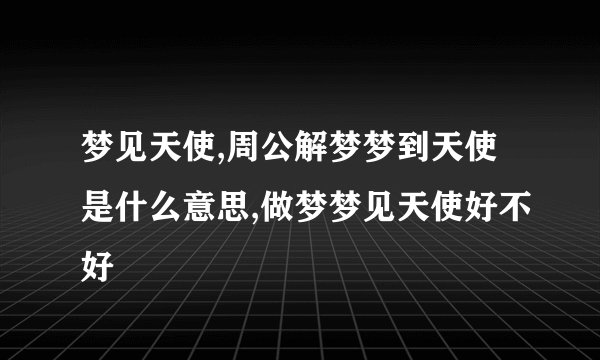 梦见天使,周公解梦梦到天使是什么意思,做梦梦见天使好不好