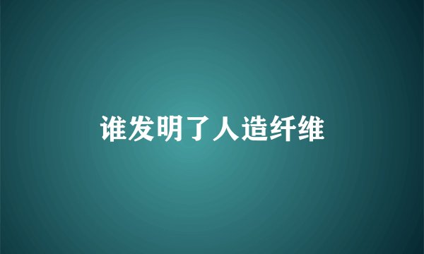 谁发明了人造纤维