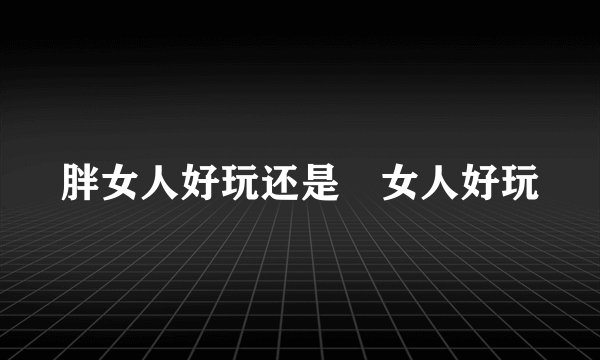 胖女人好玩还是廋女人好玩