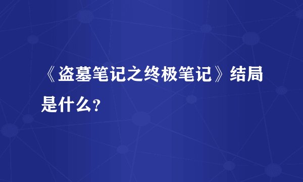 《盗墓笔记之终极笔记》结局是什么？