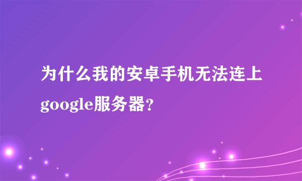 为什么我的安卓手机无法连上google服务器?
