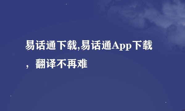 易话通下载,易话通App下载，翻译不再难