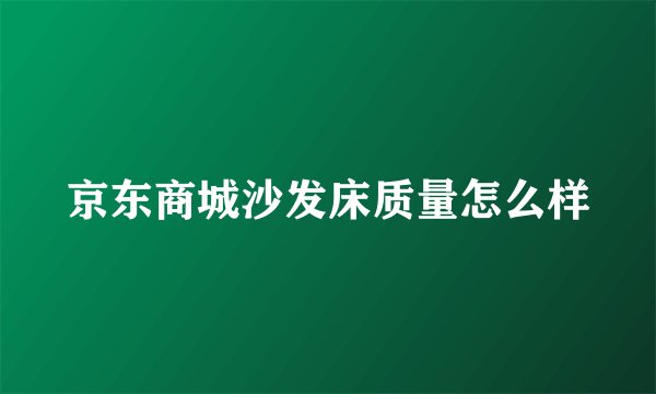 京东商城沙发床质量怎么样