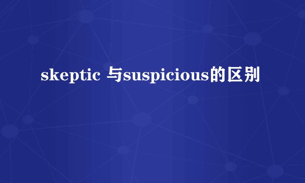 skeptic 与suspicious的区别