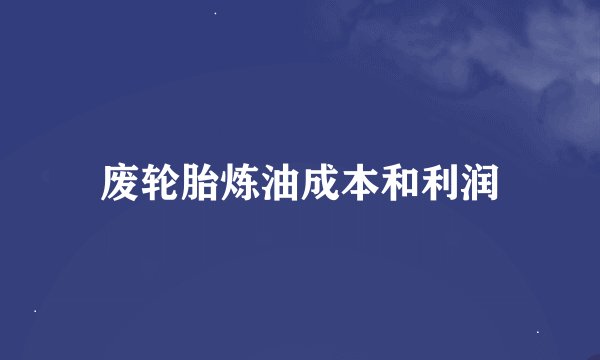 废轮胎炼油成本和利润