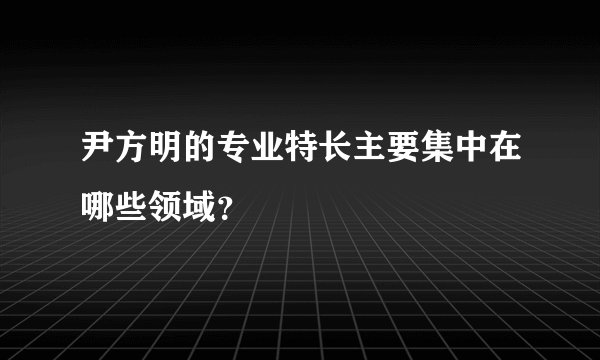 尹方明的专业特长主要集中在哪些领域?