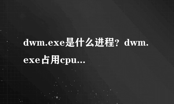 dwm.exe是什么进程？dwm.exe占用cpu高怎么办？可以结束吗？