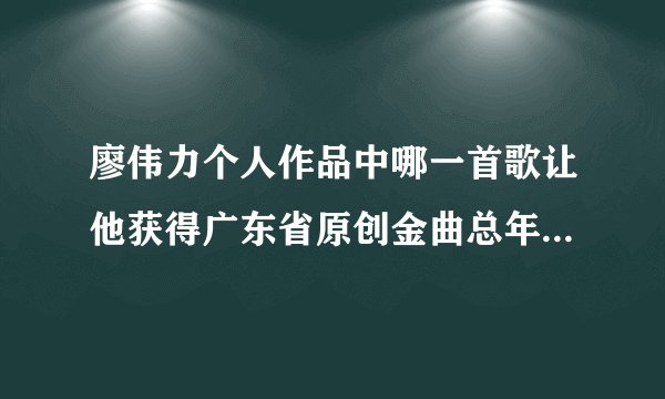 廖伟力个人作品中哪一首歌让他获得广东省原创金曲总年度十大金曲奖？