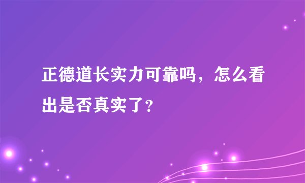 正德道长实力可靠吗，怎么看出是否真实了？