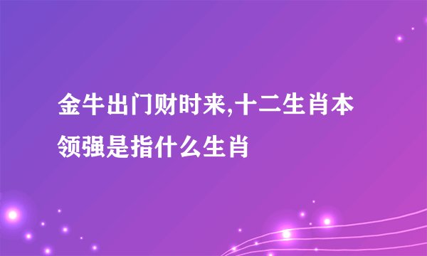 金牛出门财时来,十二生肖本领强是指什么生肖