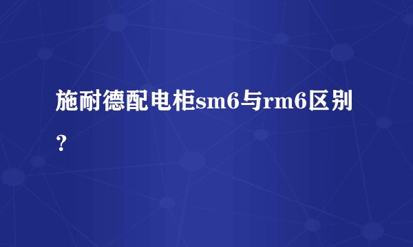 施耐德配电柜sm6与rm6区别？