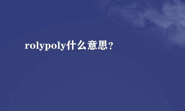 rolypoly什么意思?
