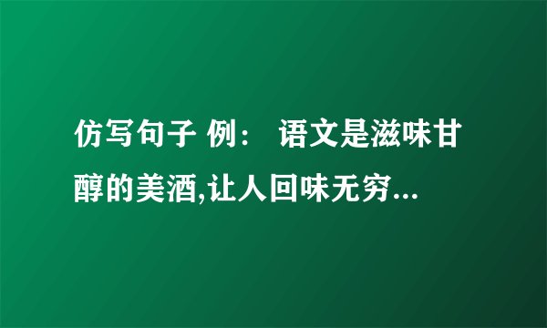 仿写句子 例： 语文是滋味甘醇的美酒,让人回味无穷. ,让人 . ,让人 .