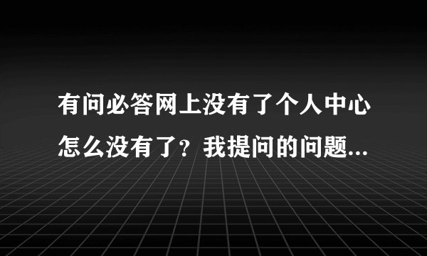 有问必答网上没有了个人中心怎么没有了？我提问的问题是不是被删除了啊？