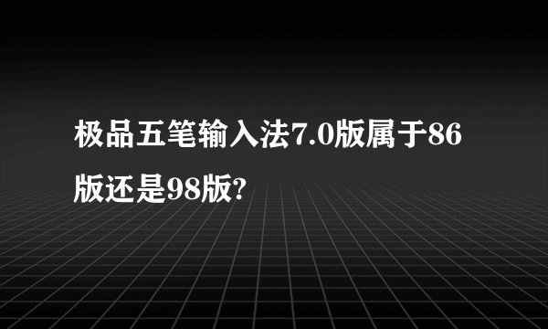 极品五笔输入法7.0版属于86版还是98版?