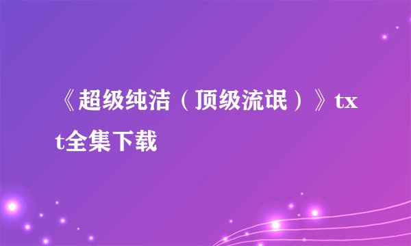 《超级纯洁（顶级流氓）》txt全集下载