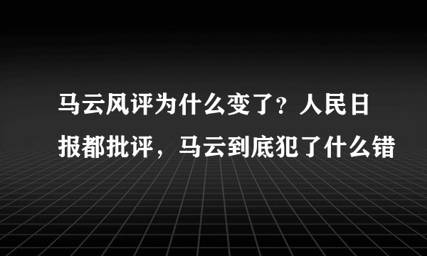马云风评为什么变了？人民日报都批评，马云到底犯了什么错