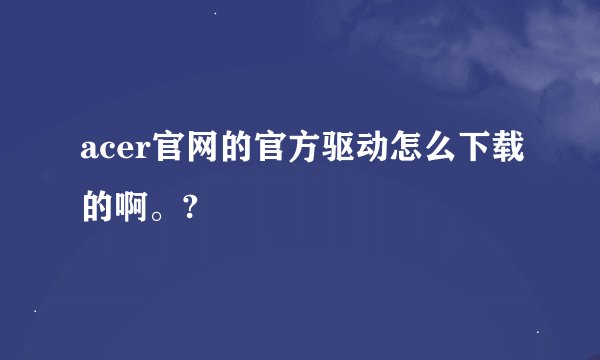 acer官网的官方驱动怎么下载的啊。?