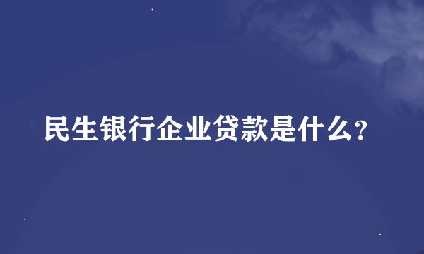 民生银行企业贷款是什么？