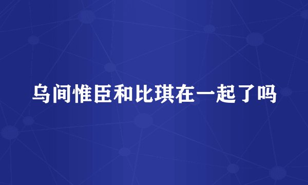 乌间惟臣和比琪在一起了吗