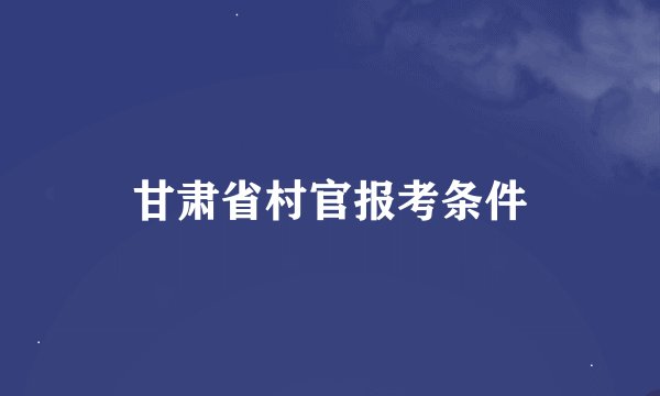 甘肃省村官报考条件
