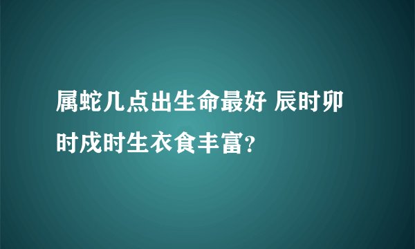 属蛇几点出生命最好 辰时卯时戍时生衣食丰富？