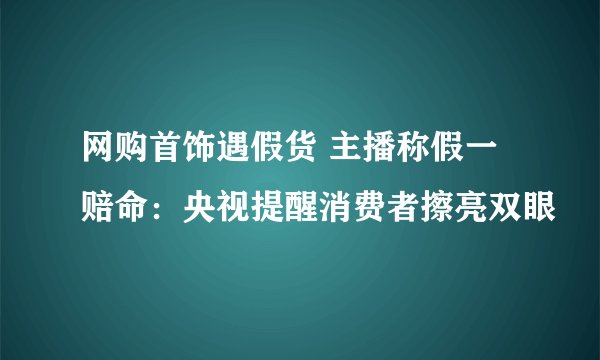 网购首饰遇假货 主播称假一赔命：央视提醒消费者擦亮双眼