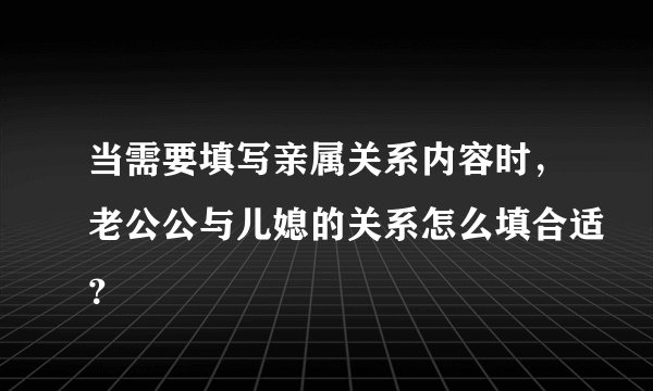 当需要填写亲属关系内容时，老公公与儿媳的关系怎么填合适？
