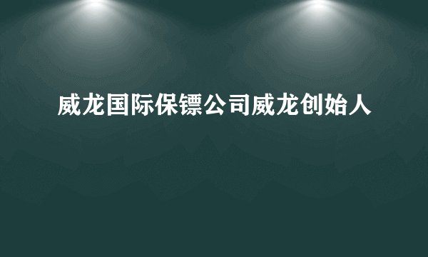 威龙国际保镖公司威龙创始人