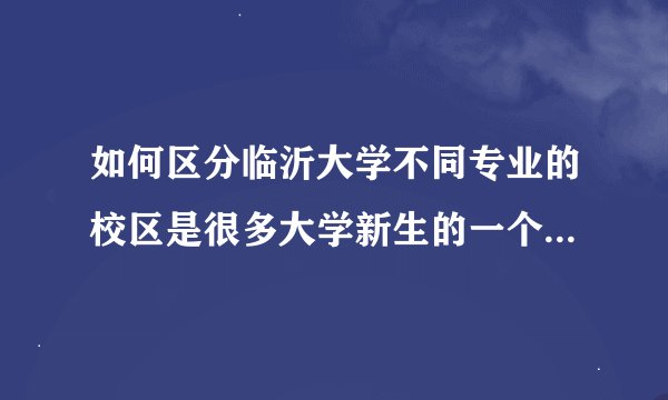 如何区分临沂大学不同专业的校区是很多大学新生的一个困惑，下面就来介绍一下。