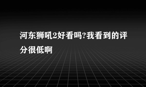河东狮吼2好看吗?我看到的评分很低啊