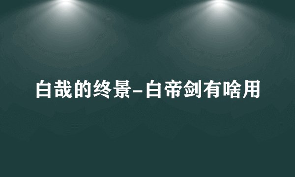 白哉的终景-白帝剑有啥用