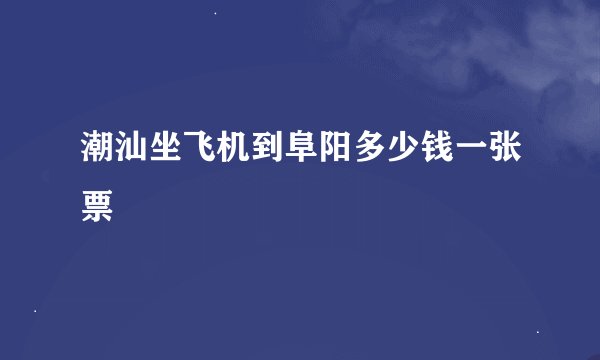 潮汕坐飞机到阜阳多少钱一张票