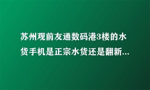 苏州观前友通数码港3楼的水货手机是正宗水货还是翻新机啊？上个星期买了两个苹果4和一个4S（全美版）。