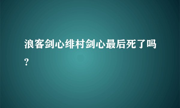 浪客剑心绯村剑心最后死了吗?