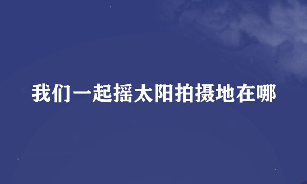 我们一起摇太阳拍摄地在哪