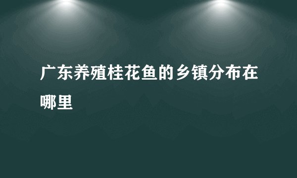 广东养殖桂花鱼的乡镇分布在哪里