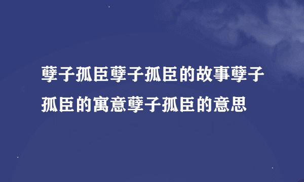 孽子孤臣孽子孤臣的故事孽子孤臣的寓意孽子孤臣的意思