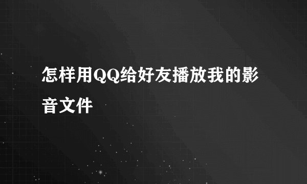 怎样用QQ给好友播放我的影音文件