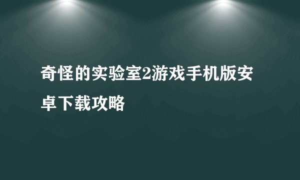 奇怪的实验室2游戏手机版安卓下载攻略