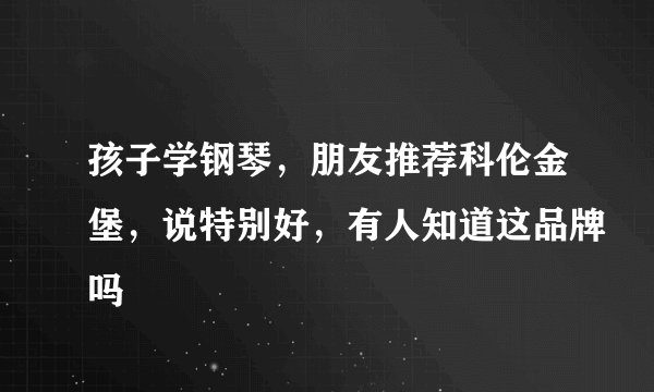 孩子学钢琴，朋友推荐科伦金堡，说特别好，有人知道这品牌吗