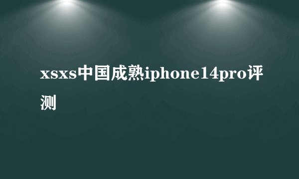 xsxs中国成熟iphone14pro评测