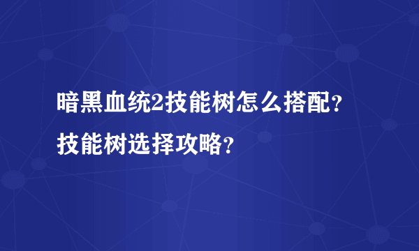 暗黑血统2技能树怎么搭配？技能树选择攻略？