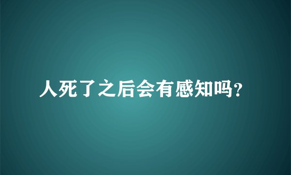 人死了之后会有感知吗？